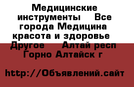 Медицинские инструменты  - Все города Медицина, красота и здоровье » Другое   . Алтай респ.,Горно-Алтайск г.